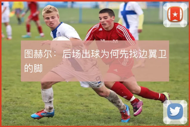 图赫尔：后场出球为何先找边翼卫的脚