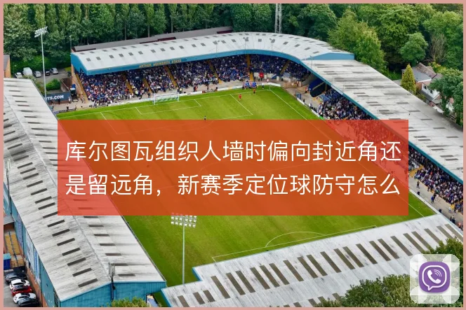 库尔图瓦组织人墙时偏向封近角还是留远角,新赛季定位球防守怎么选