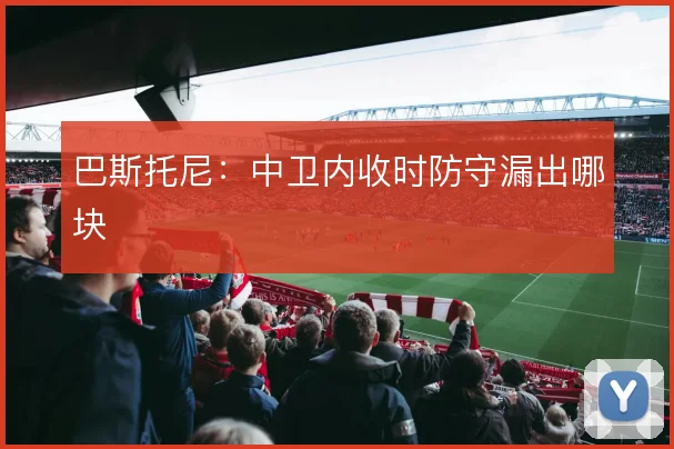 巴斯托尼：中卫内收时防守漏出哪块