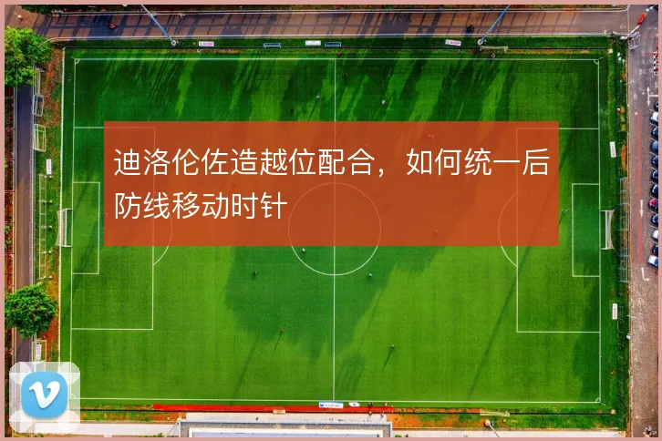 迪洛伦佐造越位配合，如何统一后防线移动时针