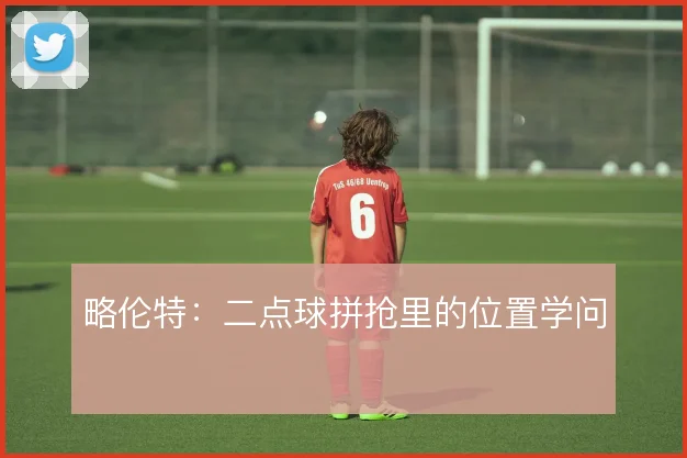略伦特：二点球拼抢里的位置学问