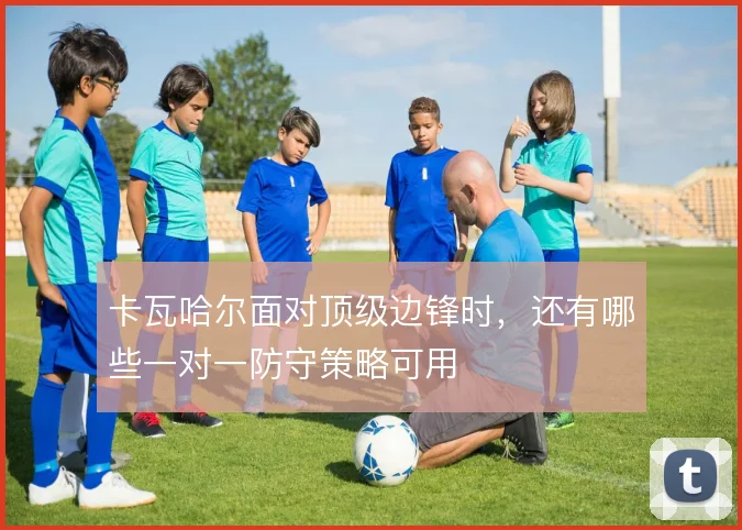 卡瓦哈尔面对顶级边锋时,还有哪些一对一防守策略可用