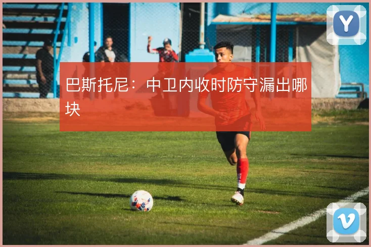 巴斯托尼：中卫内收时防守漏出哪块