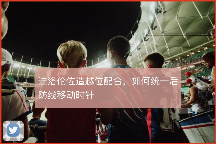迪洛伦佐造越位配合，如何统一后防线移动时针